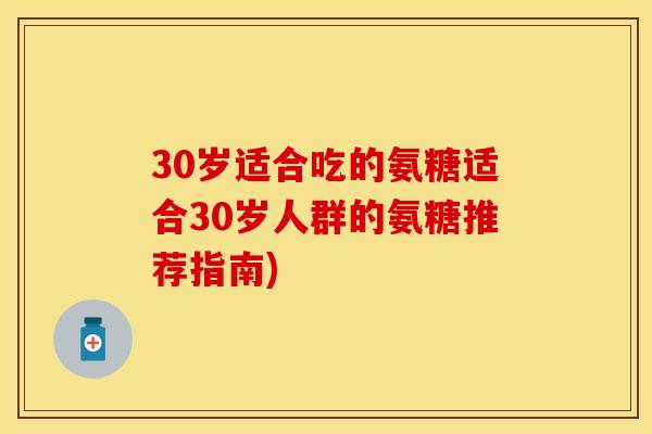 30岁适合吃的氨糖适合30岁人群的氨糖推荐指南) 30岁适合吃的氨糖适合30岁人群的氨糖推荐指南)