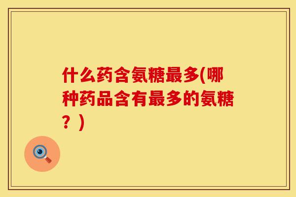 什么药含氨糖多(哪种药品含有多的氨糖?) 什么药含氨糖多(哪种药品含有多的氨糖?)