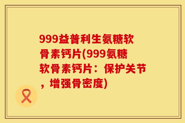 999益普利生氨糖软骨素钙片(999氨糖软骨素钙片:保护关节,增强骨密度) 999益普利生氨糖软骨素钙片(999氨糖软骨素钙片:保护关节,增强骨密度)