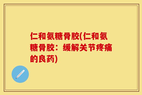 仁和氨糖骨胶(仁和氨糖骨胶:缓解关节的良药) 仁和氨糖骨胶(仁和氨糖骨胶:缓解关节的良药)