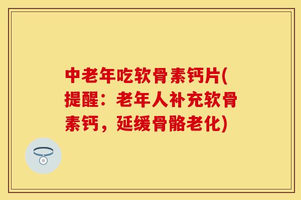 中老年吃软骨素钙片(提醒:老年人补充软骨素钙,延缓骨骼老化) 中老年吃软骨素钙片(提醒:老年人补充软骨素钙,延缓骨骼老化)
