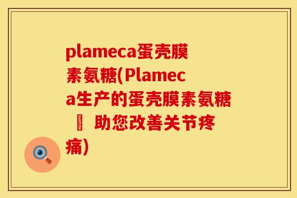 plameca蛋壳膜素氨糖(Plameca生产的蛋壳膜素氨糖 – 助您改善关节疼痛)