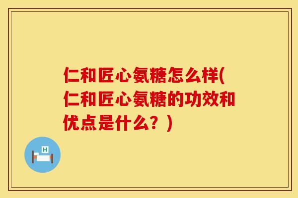 仁和匠心氨糖怎么样(仁和匠心氨糖的功效和优点是什么?)