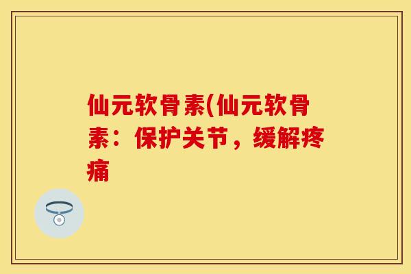 仙元软骨素(仙元软骨素：保护关节，缓解疼痛