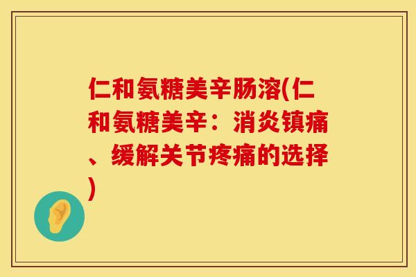 仁和氨糖美辛肠溶(仁和氨糖美辛:、缓解关节的选择) 仁和氨糖美辛肠溶(仁和氨糖美辛:、缓解关节的选择)