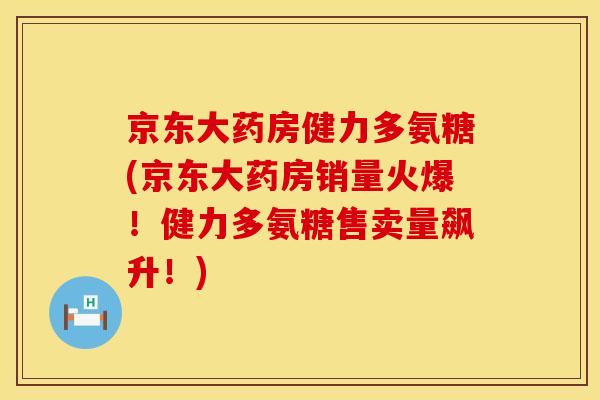 京东大药房健力多氨糖(京东大药房销量火爆!健力多氨糖售卖量飙升!) 京东大药房健力多氨糖(京东大药房销量火爆!健力多氨糖售卖量飙升!)