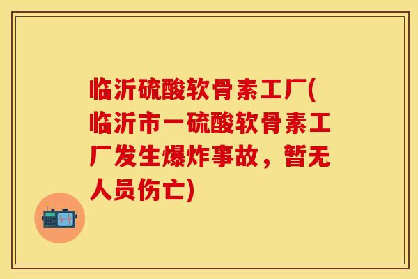 临沂硫酸软骨素工厂(临沂市一硫酸软骨素工厂发生爆炸事故,暂无人员伤亡)