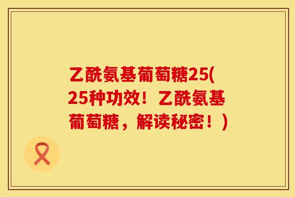 乙酰氨基葡萄糖25(25种功效!乙酰氨基葡萄糖,解读秘密!) 乙酰氨基葡萄糖25(25种功效!乙酰氨基葡萄糖,解读秘密!)