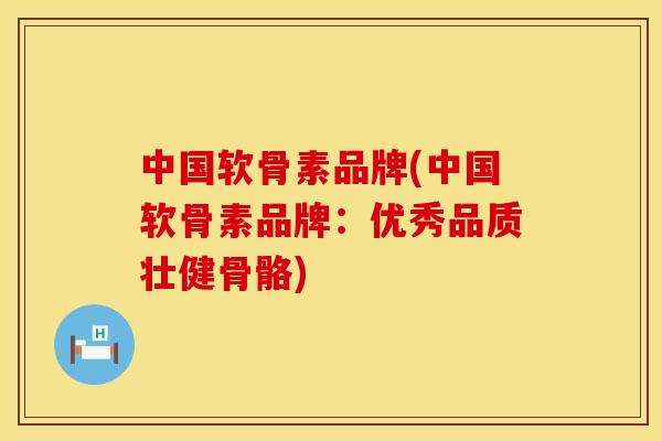 中国软骨素品牌(中国软骨素品牌:优秀品质壮健骨骼) 中国软骨素品牌(中国软骨素品牌:优秀品质壮健骨骼)