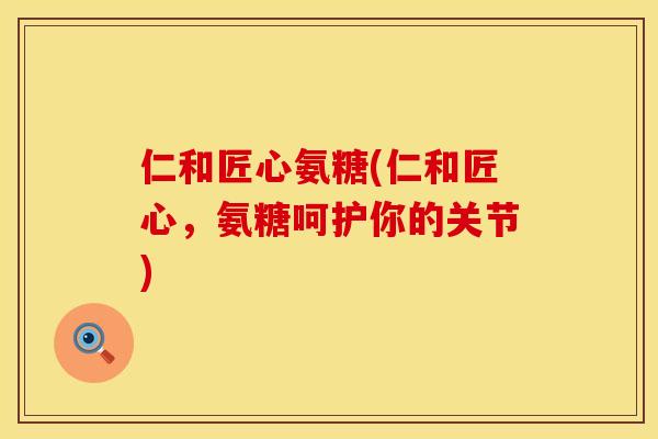 仁和匠心氨糖(仁和匠心,氨糖呵护你的关节) 仁和匠心氨糖(仁和匠心,氨糖呵护你的关节)