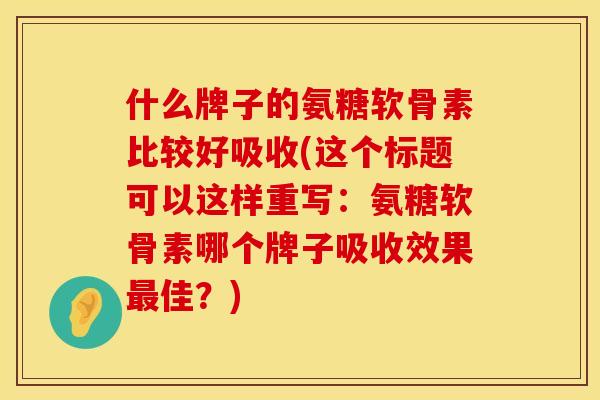 什么牌子的氨糖软骨素比较好吸收(这个标题可以这样重写:氨糖软骨素哪个牌子吸收效果佳?) 什么牌子的氨糖软骨素比较好吸收(这个标题可以这样重写:氨糖软骨素哪个牌子吸收效果佳?)