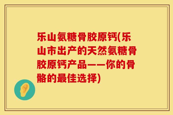 乐山氨糖骨胶原钙(乐山市出产的天然氨糖骨胶原钙产品——你的骨骼的最佳选择)