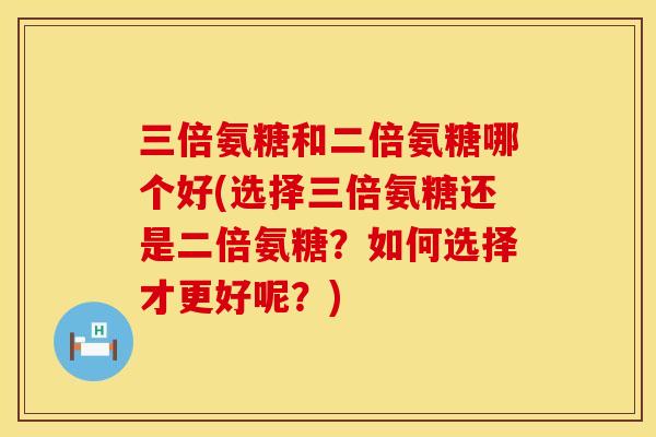三倍氨糖和二倍氨糖哪个好(选择三倍氨糖还是二倍氨糖？如何选择才更好呢？)