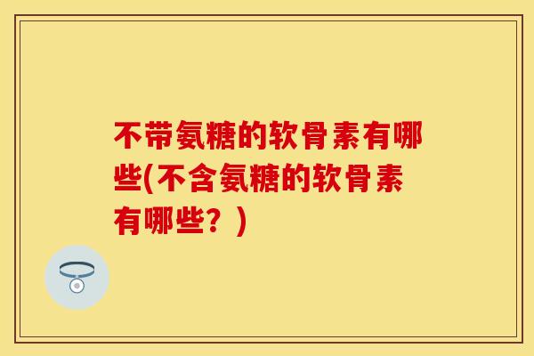 不带氨糖的软骨素有哪些(不含氨糖的软骨素有哪些?) 不带氨糖的软骨素有哪些(不含氨糖的软骨素有哪些?)