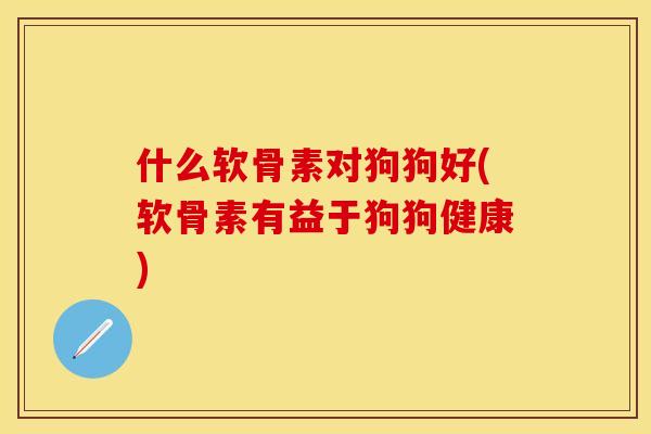 什么软骨素对狗狗好(软骨素有益于狗狗健康) 什么软骨素对狗狗好(软骨素有益于狗狗健康)