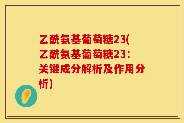 乙酰氨基葡萄糖23(乙酰氨基葡萄糖23:关键成分解析及作用分析) 乙酰氨基葡萄糖23(乙酰氨基葡萄糖23:关键成分解析及作用分析)