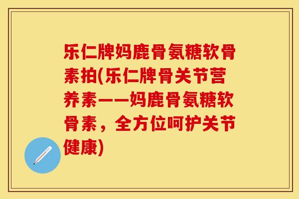 乐仁牌妈鹿骨氨糖软骨素拍(乐仁牌骨关节营养素——妈鹿骨氨糖软骨素，全方位呵护关节健康)