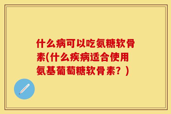 什么可以吃氨糖软骨素(什么适合使用氨基葡萄糖软骨素?) 什么可以吃氨糖软骨素(什么适合使用氨基葡萄糖软骨素?)