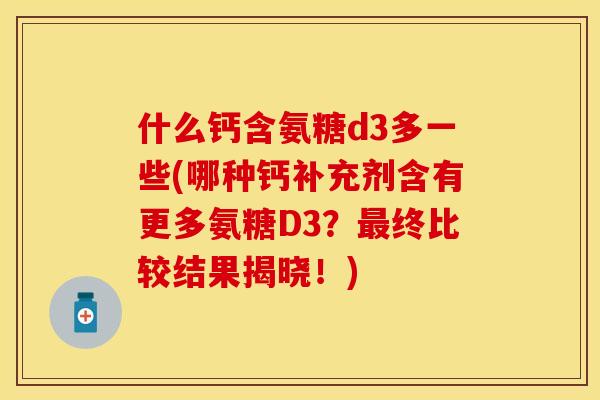 什么钙含氨糖d3多一些(哪种钙补充剂含有更多氨糖D3?终比较结果揭晓!) 什么钙含氨糖d3多一些(哪种钙补充剂含有更多氨糖D3?终比较结果揭晓!)