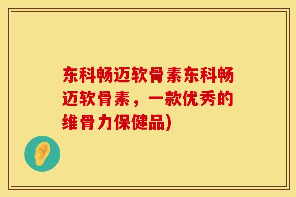 东科畅迈软骨素东科畅迈软骨素,一款优秀的维骨力保健品) 东科畅迈软骨素东科畅迈软骨素,一款优秀的维骨力保健品)