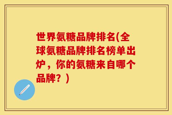 世界氨糖品牌排名(全球氨糖品牌排名榜单出炉,你的氨糖来自哪个品牌?) 世界氨糖品牌排名(全球氨糖品牌排名榜单出炉,你的氨糖来自哪个品牌?)