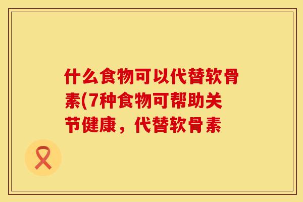 什么食物可以代替软骨素(7种食物可帮助关节健康，代替软骨素