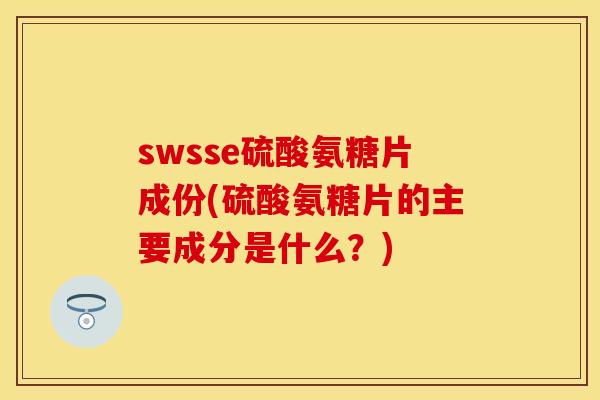 swsse硫酸氨糖片成份(硫酸氨糖片的主要成分是什么?)