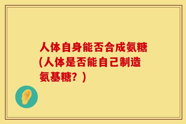 人体自身能否合成氨糖(人体是否能自己制造氨基糖？)
