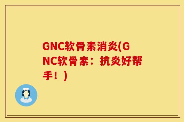 GNC软骨素消炎(GNC软骨素:抗炎好帮手!)