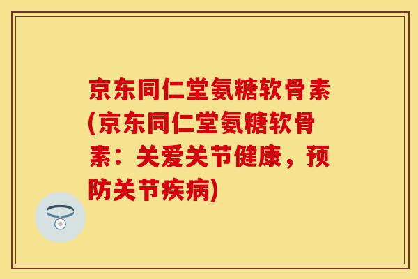 京东同仁堂氨糖软骨素(京东同仁堂氨糖软骨素：关爱关节健康，关节)
