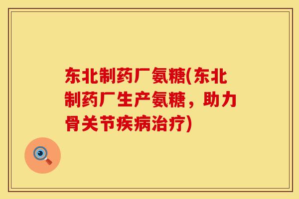 东北制药厂氨糖(东北制药厂生产氨糖,助力骨关节) 东北制药厂氨糖(东北制药厂生产氨糖,助力骨关节)