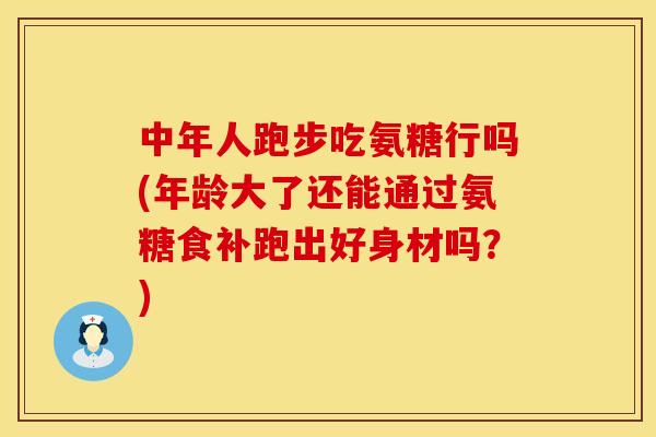 中年人跑步吃氨糖行吗(年龄大了还能通过氨糖食补跑出好身材吗?) 中年人跑步吃氨糖行吗(年龄大了还能通过氨糖食补跑出好身材吗?)