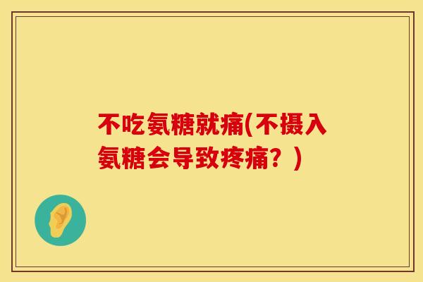不吃氨糖就痛(不摄入氨糖会导致疼痛？)