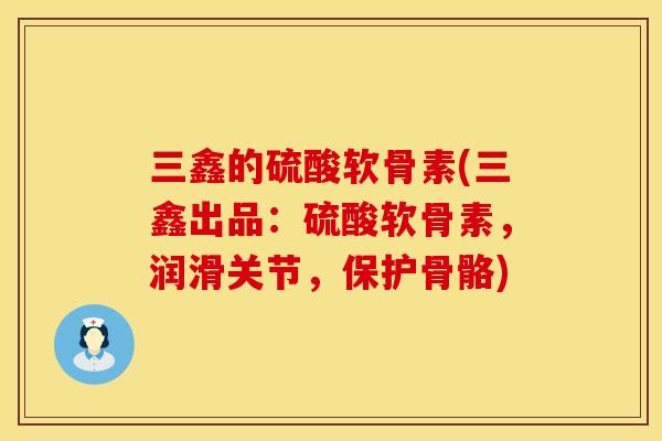 三鑫的硫酸软骨素(三鑫出品：硫酸软骨素，润滑关节，保护骨骼)