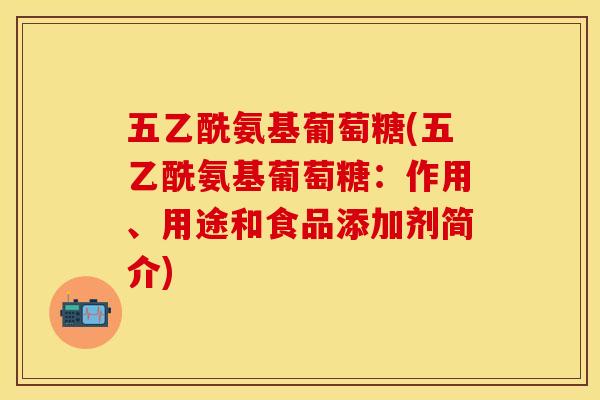 五乙酰氨基葡萄糖(五乙酰氨基葡萄糖：作用、用途和食品添加剂简介)