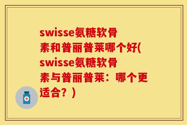 swisse氨糖软骨素和普丽普莱哪个好(swisse氨糖软骨素与普丽普莱：哪个更适合？)
