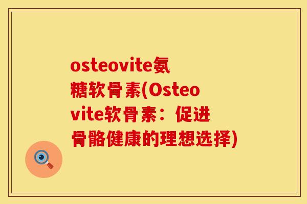 osteovite氨糖软骨素(Osteovite软骨素：促进骨骼健康的理想选择)
