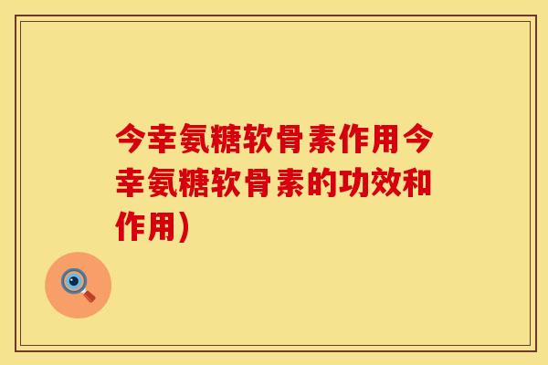 今幸氨糖软骨素作用今幸氨糖软骨素的功效和作用) 今幸氨糖软骨素作用今幸氨糖软骨素的功效和作用)