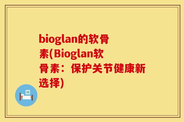 bioglan的软骨素(Bioglan软骨素:保护关节健康新选择) bioglan的软骨素(Bioglan软骨素:保护关节健康新选择)