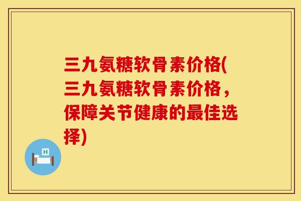 三九氨糖软骨素价格(三九氨糖软骨素价格,保障关节健康的佳选择) 三九氨糖软骨素价格(三九氨糖软骨素价格,保障关节健康的佳选择)