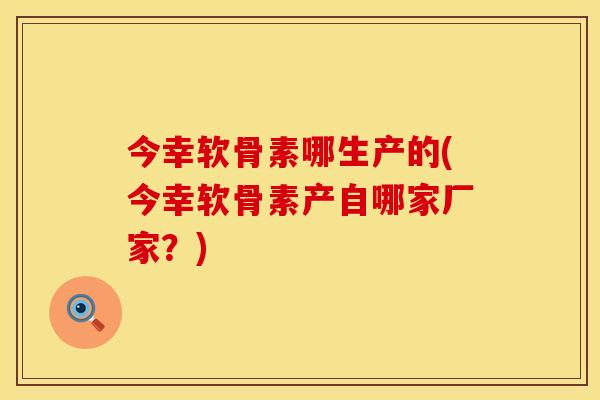 今幸软骨素哪生产的(今幸软骨素产自哪家厂家?) 今幸软骨素哪生产的(今幸软骨素产自哪家厂家?)