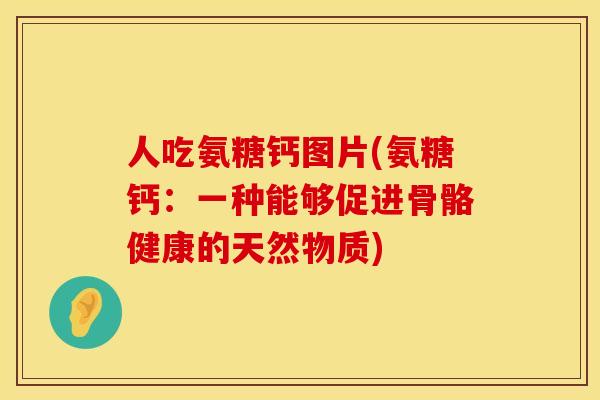 人吃氨糖钙图片(氨糖钙:一种能够促进骨骼健康的天然物质) 人吃氨糖钙图片(氨糖钙:一种能够促进骨骼健康的天然物质)