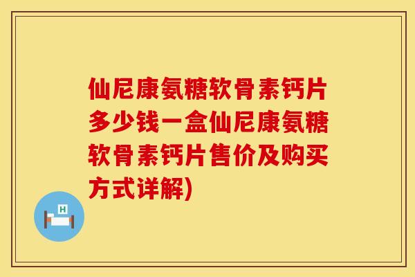 仙尼康氨糖软骨素钙片多少钱一盒仙尼康氨糖软骨素钙片售价及购买方式详解)