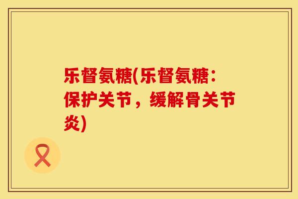 乐督氨糖(乐督氨糖:保护关节,缓解骨) 乐督氨糖(乐督氨糖:保护关节,缓解骨)