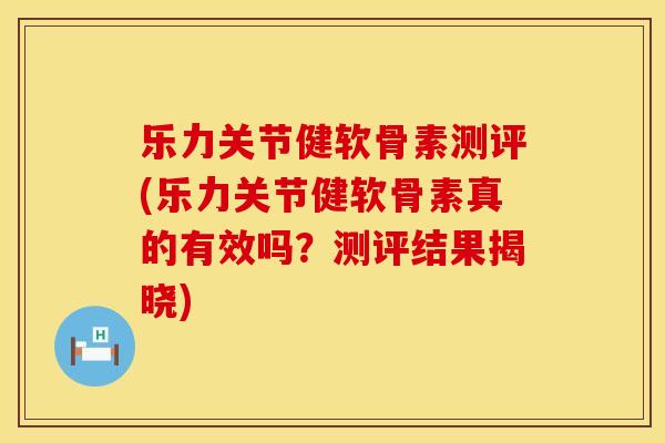 乐力关节健软骨素测评(乐力关节健软骨素真的有效吗?测评结果揭晓)