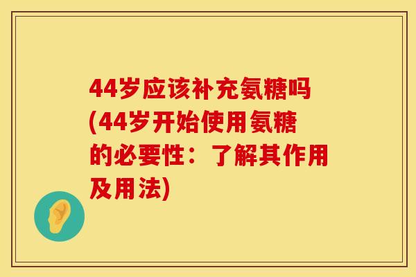 44岁应该补充氨糖吗(44岁开始使用氨糖的必要性:了解其作用及用法) 44岁应该补充氨糖吗(44岁开始使用氨糖的必要性:了解其作用及用法)
