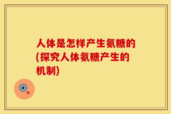 人体是怎样产生氨糖的(探究人体氨糖产生的机制)