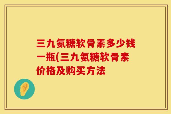 三九氨糖软骨素多少钱一瓶(三九氨糖软骨素价格及购买方法