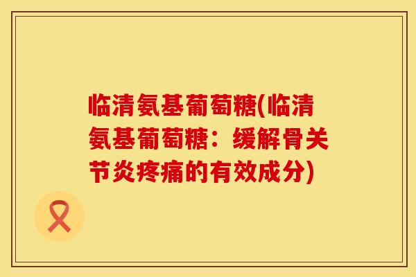 临清氨基葡萄糖(临清氨基葡萄糖:缓解骨的有效成分) 临清氨基葡萄糖(临清氨基葡萄糖:缓解骨的有效成分)