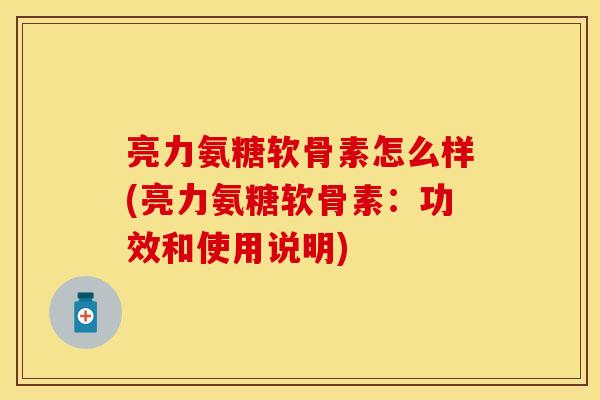 亮力氨糖软骨素怎么样(亮力氨糖软骨素：功效和使用说明)